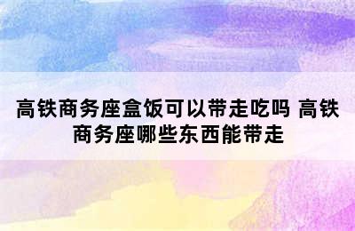 高铁商务座盒饭可以带走吃吗 高铁商务座哪些东西能带走